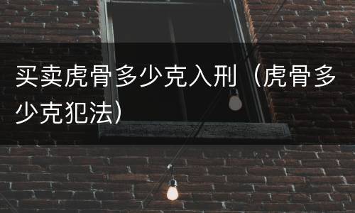 买卖虎骨多少克入刑（虎骨多少克犯法）