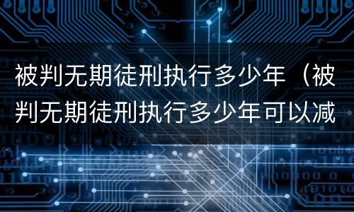 被判无期徒刑执行多少年（被判无期徒刑执行多少年可以减刑）