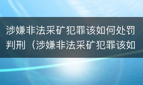 涉嫌非法采矿犯罪该如何处罚判刑（涉嫌非法采矿犯罪该如何处罚判刑案例）