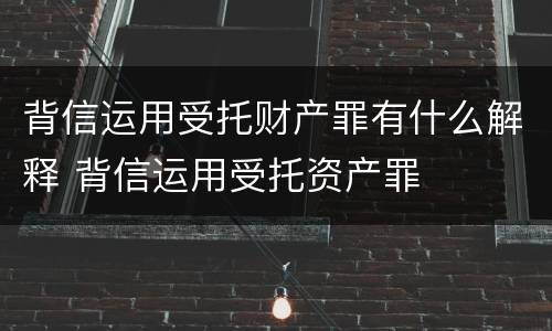 背信运用受托财产罪有什么解释 背信运用受托资产罪