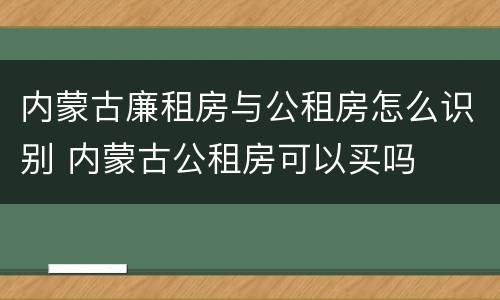 内蒙古廉租房与公租房怎么识别 内蒙古公租房可以买吗