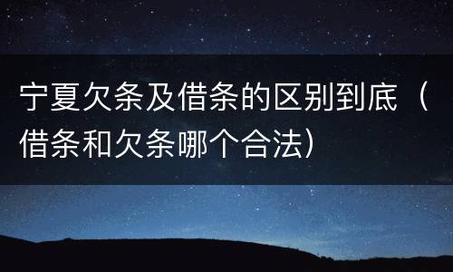 宁夏欠条及借条的区别到底（借条和欠条哪个合法）