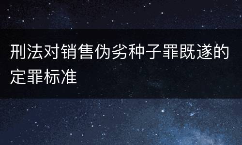 刑法对销售伪劣种子罪既遂的定罪标准