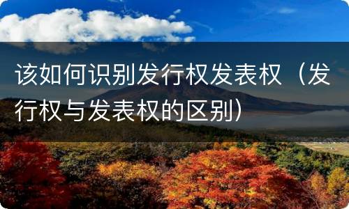 该如何识别发行权发表权（发行权与发表权的区别）