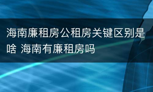 海南廉租房公租房关键区别是啥 海南有廉租房吗
