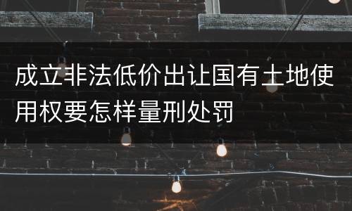 成立非法低价出让国有土地使用权要怎样量刑处罚