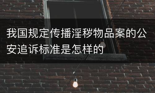 我国规定传播淫秽物品案的公安追诉标准是怎样的