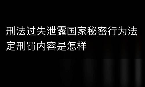 刑法过失泄露国家秘密行为法定刑罚内容是怎样