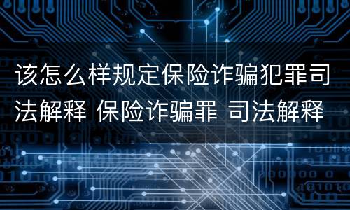 该怎么样规定保险诈骗犯罪司法解释 保险诈骗罪 司法解释