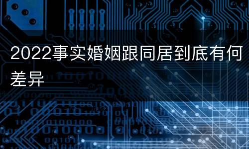 2022事实婚姻跟同居到底有何差异