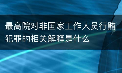 最高院对非国家工作人员行贿犯罪的相关解释是什么