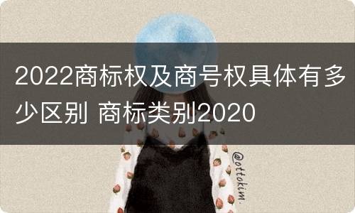 2022商标权及商号权具体有多少区别 商标类别2020