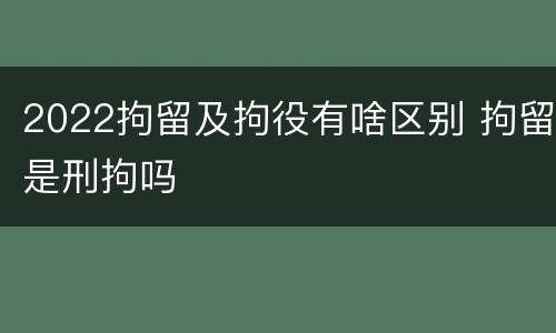 2022拘留及拘役有啥区别 拘留是刑拘吗