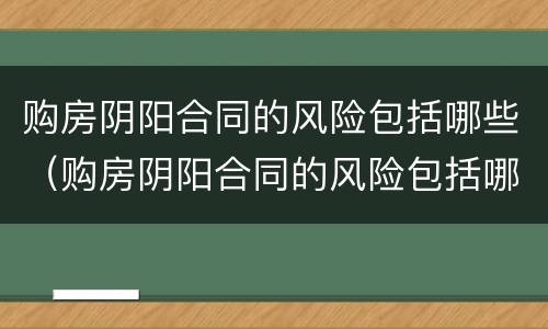 购房阴阳合同的风险包括哪些（购房阴阳合同的风险包括哪些因素）
