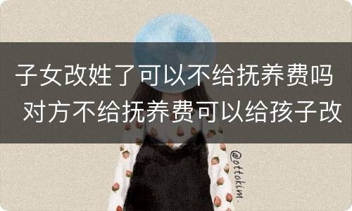 子女改姓了可以不给抚养费吗 对方不给抚养费可以给孩子改姓吗