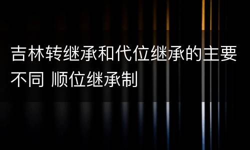吉林转继承和代位继承的主要不同 顺位继承制