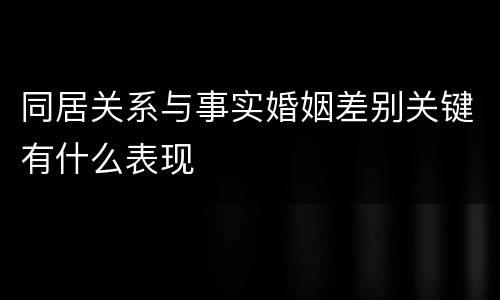同居关系与事实婚姻差别关键有什么表现
