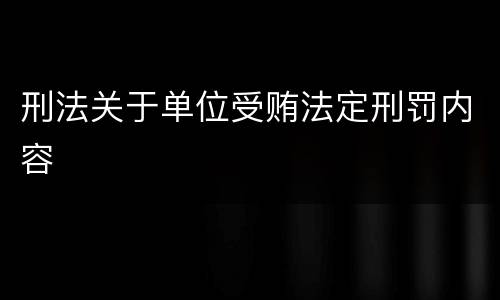 刑法关于单位受贿法定刑罚内容