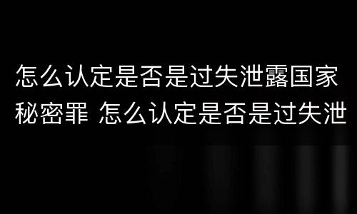 怎么认定是否是过失泄露国家秘密罪 怎么认定是否是过失泄露国家秘密罪行
