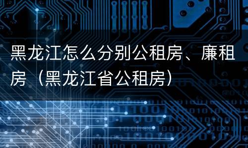 黑龙江怎么分别公租房、廉租房（黑龙江省公租房）