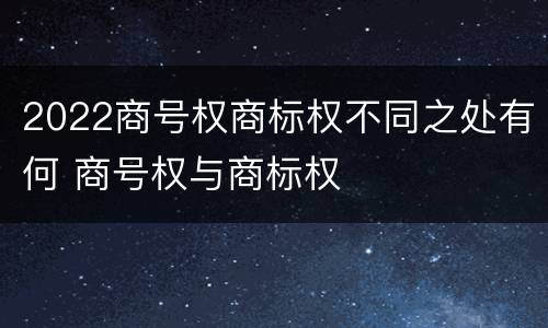 2022商号权商标权不同之处有何 商号权与商标权