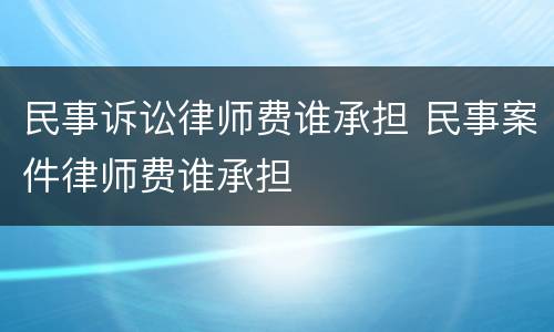 民事诉讼律师费谁承担 民事案件律师费谁承担
