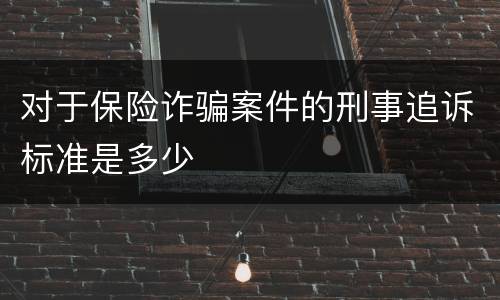 对于保险诈骗案件的刑事追诉标准是多少