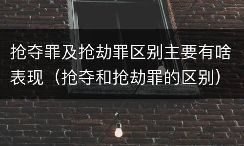抢夺罪及抢劫罪区别主要有啥表现（抢夺和抢劫罪的区别）
