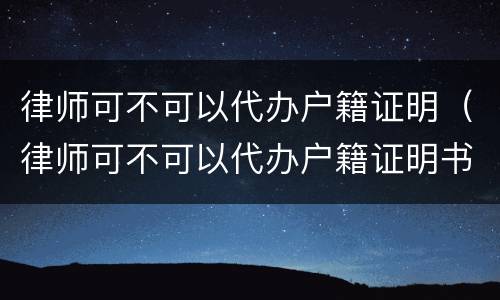 律师可不可以代办户籍证明（律师可不可以代办户籍证明书）