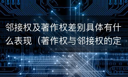 邻接权及著作权差别具体有什么表现（著作权与邻接权的定义是什么）