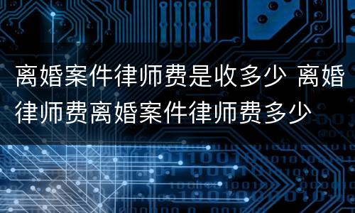 离婚案件律师费是收多少 离婚律师费离婚案件律师费多少