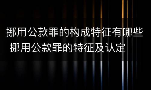 挪用公款罪的构成特征有哪些 挪用公款罪的特征及认定