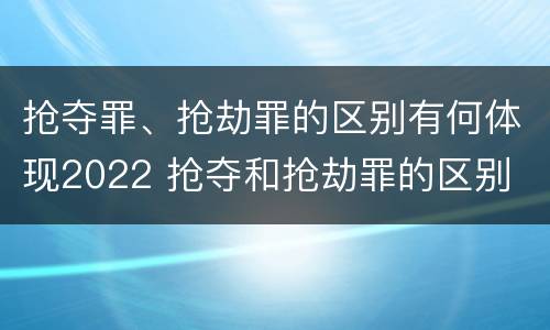 抢夺罪、抢劫罪的区别有何体现2022 抢夺和抢劫罪的区别