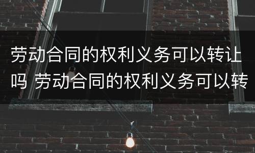 劳动合同的权利义务可以转让吗 劳动合同的权利义务可以转让吗