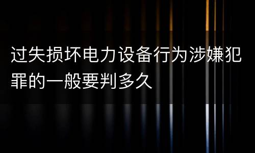 过失损坏电力设备行为涉嫌犯罪的一般要判多久