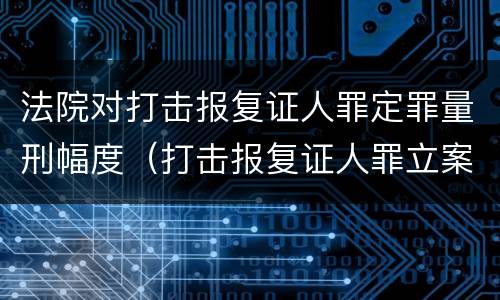法院对打击报复证人罪定罪量刑幅度（打击报复证人罪立案标准）