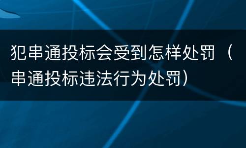 犯串通投标会受到怎样处罚（串通投标违法行为处罚）