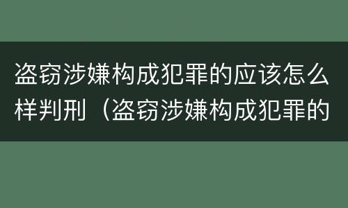 盗窃涉嫌构成犯罪的应该怎么样判刑（盗窃涉嫌构成犯罪的应该怎么样判刑呢）