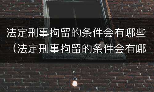 法定刑事拘留的条件会有哪些（法定刑事拘留的条件会有哪些处罚）