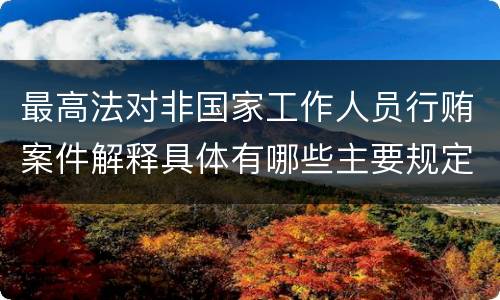 最高法对非国家工作人员行贿案件解释具体有哪些主要规定