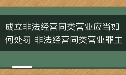成立非法经营同类营业应当如何处罚 非法经营同类营业罪主体范围