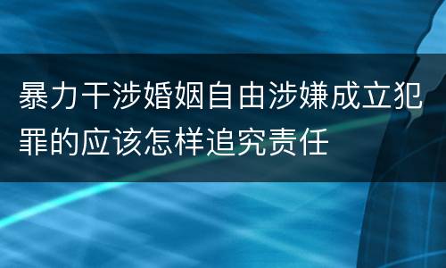 暴力干涉婚姻自由涉嫌成立犯罪的应该怎样追究责任