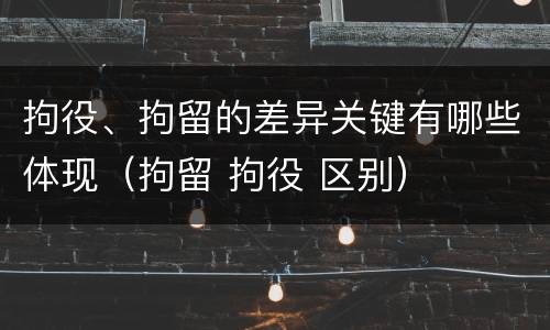 拘役、拘留的差异关键有哪些体现（拘留 拘役 区别）