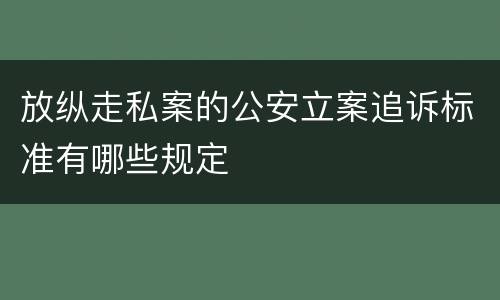 放纵走私案的公安立案追诉标准有哪些规定