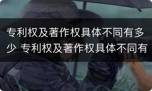 专利权及著作权具体不同有多少 专利权及著作权具体不同有多少种类型