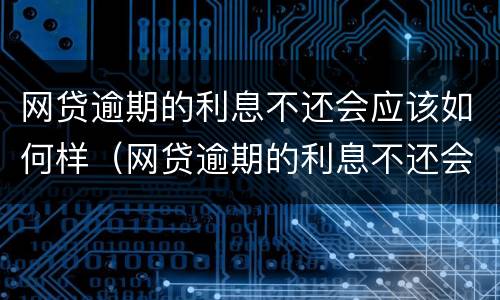 网贷逾期的利息不还会应该如何样（网贷逾期的利息不还会应该如何样呢）