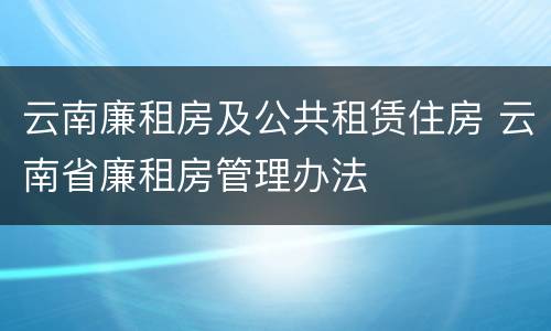 云南廉租房及公共租赁住房 云南省廉租房管理办法