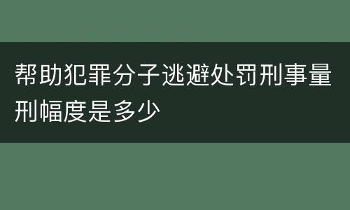 帮助犯罪分子逃避处罚刑事量刑幅度是多少