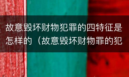 故意毁坏财物犯罪的四特征是怎样的（故意毁坏财物罪的犯罪类型）