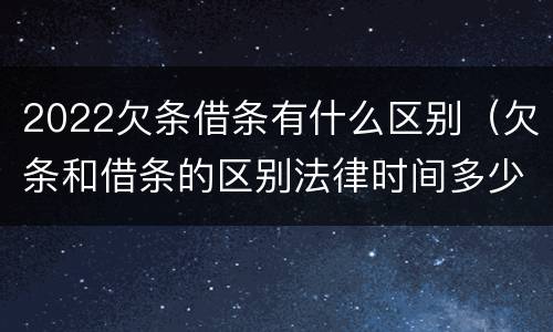 2022欠条借条有什么区别（欠条和借条的区别法律时间多少年）